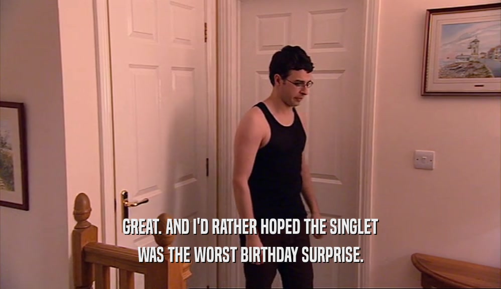 GREAT. AND I'D RATHER HOPED THE SINGLET
 WAS THE WORST BIRTHDAY SURPRISE.
 