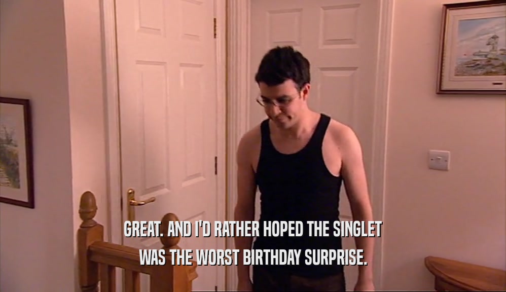 GREAT. AND I'D RATHER HOPED THE SINGLET
 WAS THE WORST BIRTHDAY SURPRISE.
 