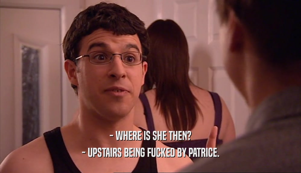 - WHERE IS SHE THEN? - UPSTAIRS BEING FUCKED BY PATRICE. 