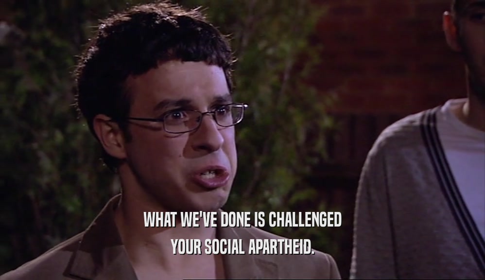 WHAT WE'VE DONE IS CHALLENGED YOUR SOCIAL APARTHEID. 