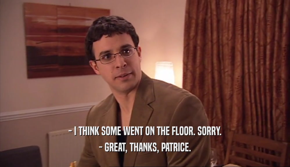 - I THINK SOME WENT ON THE FLOOR. SORRY. - GREAT, THANKS, PATRICE. 