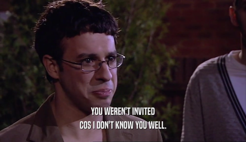 YOU WEREN'T INVITED COS I DON'T KNOW YOU WELL. 