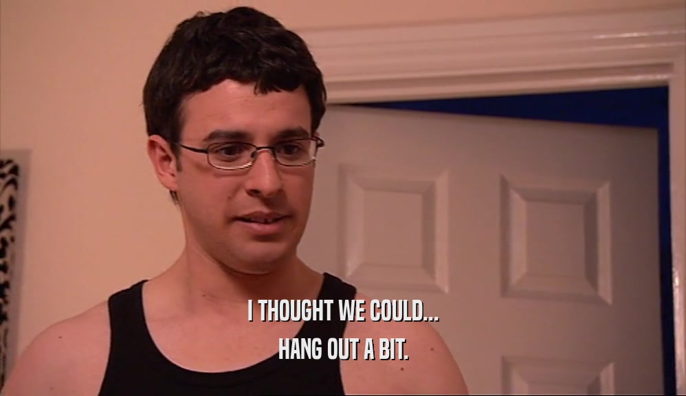 I THOUGHT WE COULD... HANG OUT A BIT. 