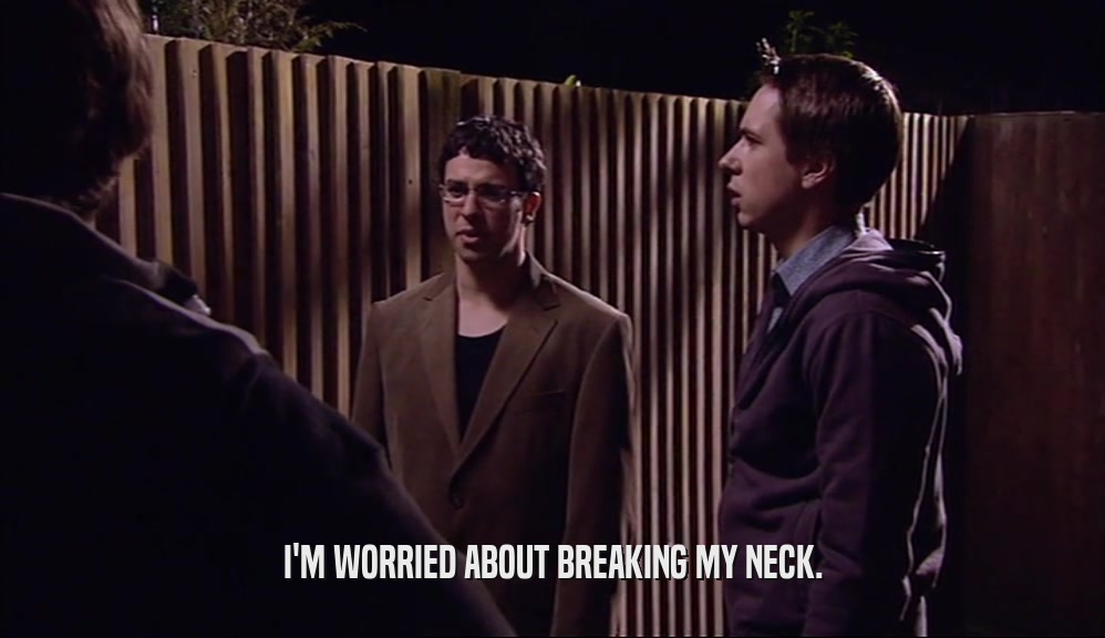 I'M WORRIED ABOUT BREAKING MY NECK.  