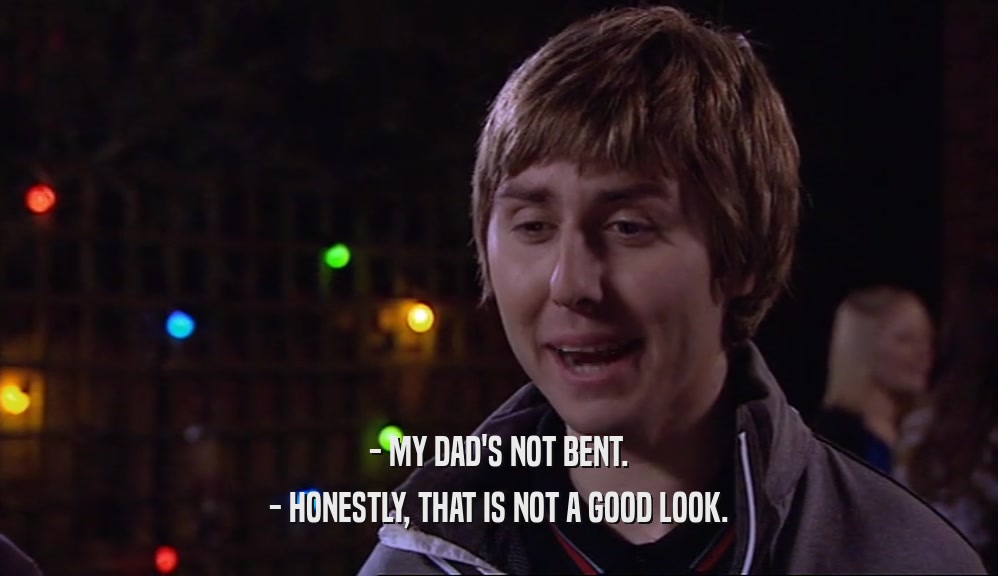- MY DAD'S NOT BENT. - HONESTLY, THAT IS NOT A GOOD LOOK. 