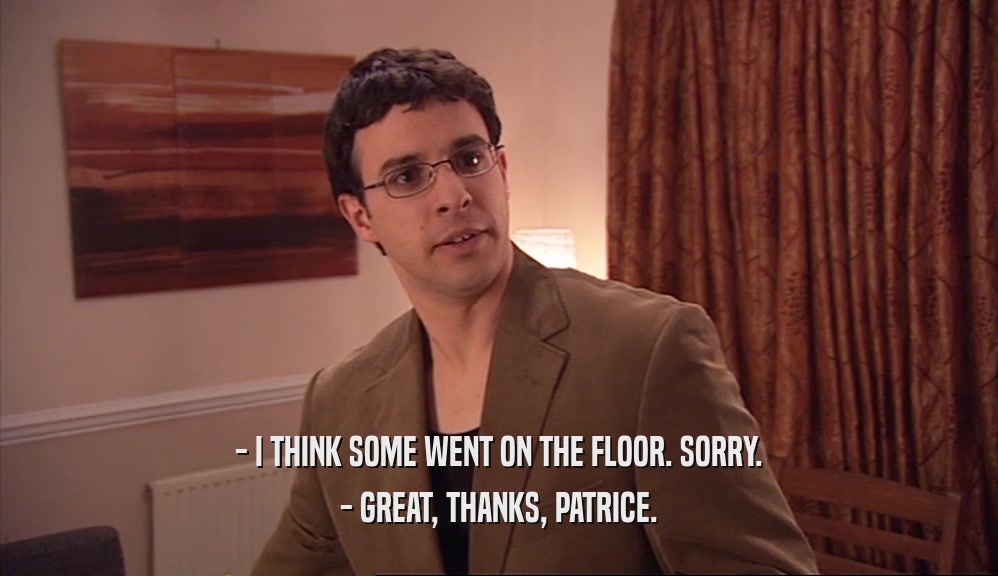 - I THINK SOME WENT ON THE FLOOR. SORRY. - GREAT, THANKS, PATRICE. 