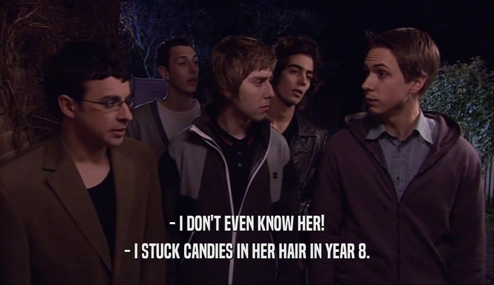- I DON'T EVEN KNOW HER! - I STUCK CANDIES IN HER HAIR IN YEAR 8. 