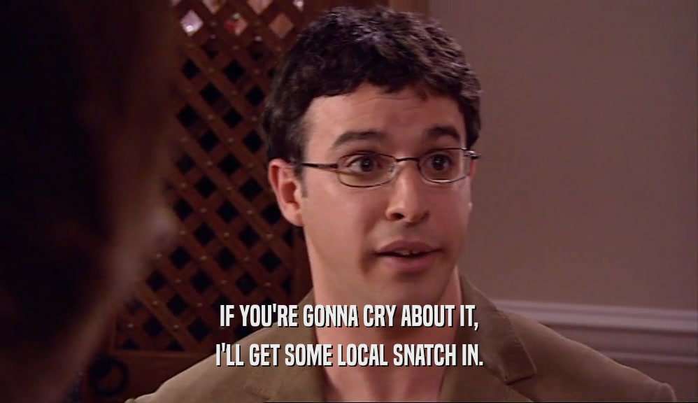 IF YOU'RE GONNA CRY ABOUT IT, I'LL GET SOME LOCAL SNATCH IN. 