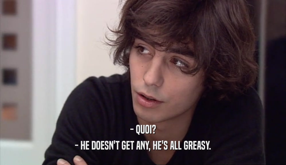 - QUOI? - HE DOESN'T GET ANY, HE'S ALL GREASY. 