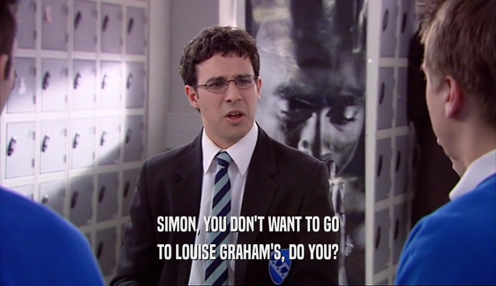 SIMON, YOU DON'T WANT TO GO
 TO LOUISE GRAHAM'S, DO YOU?
 