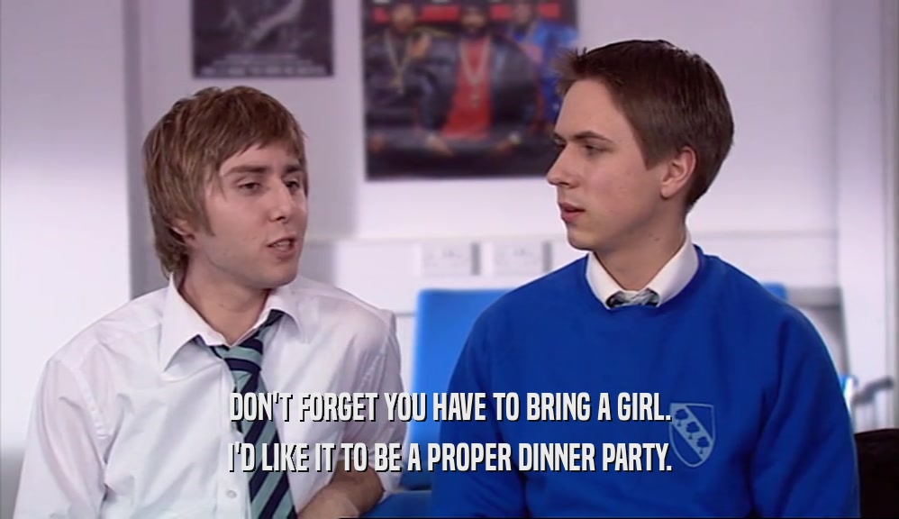 DON'T FORGET YOU HAVE TO BRING A GIRL. I'D LIKE IT TO BE A PROPER DINNER PARTY. 