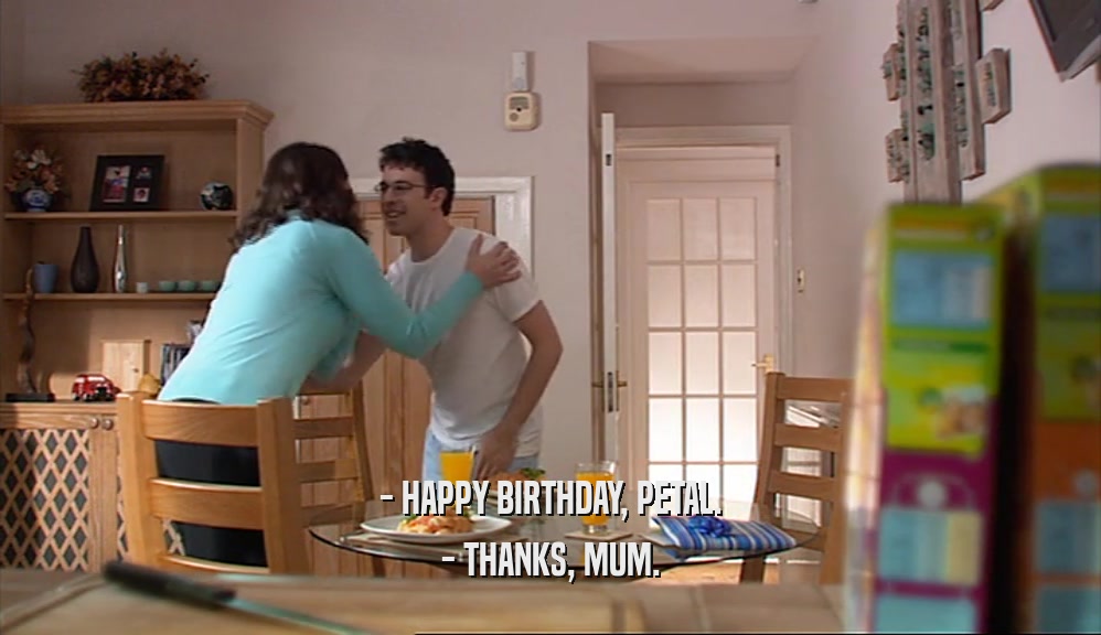 - HAPPY BIRTHDAY, PETAL. - THANKS, MUM. 