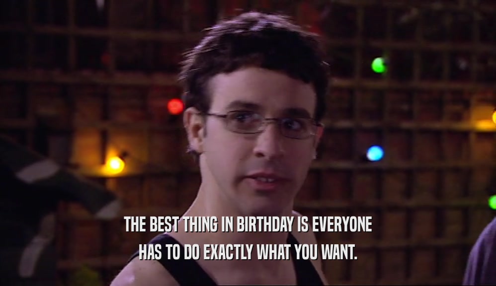 THE BEST THING IN BIRTHDAY IS EVERYONE
 HAS TO DO EXACTLY WHAT YOU WANT.
 