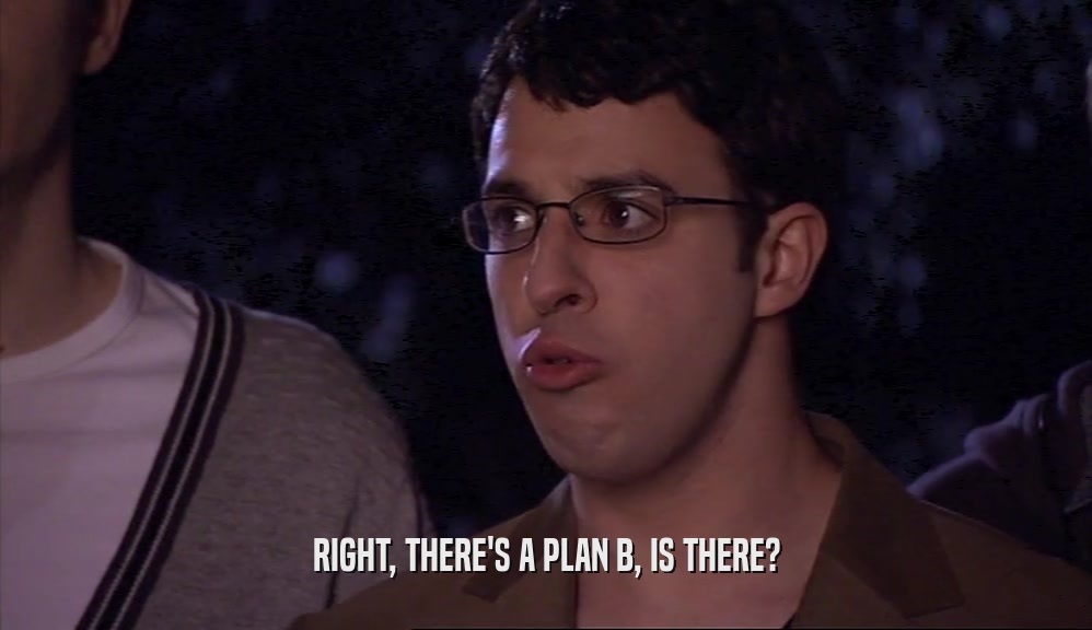 RIGHT, THERE'S A PLAN B, IS THERE?  