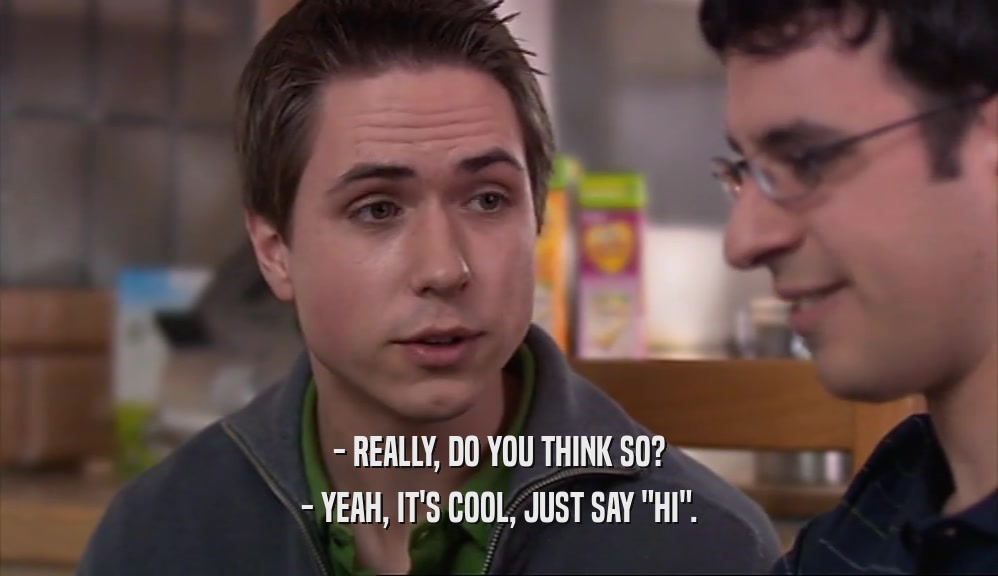 - REALLY, DO YOU THINK SO? - YEAH, IT'S COOL, JUST SAY 