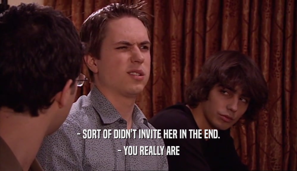 - SORT OF DIDN'T INVITE HER IN THE END. - YOU REALLY ARE 