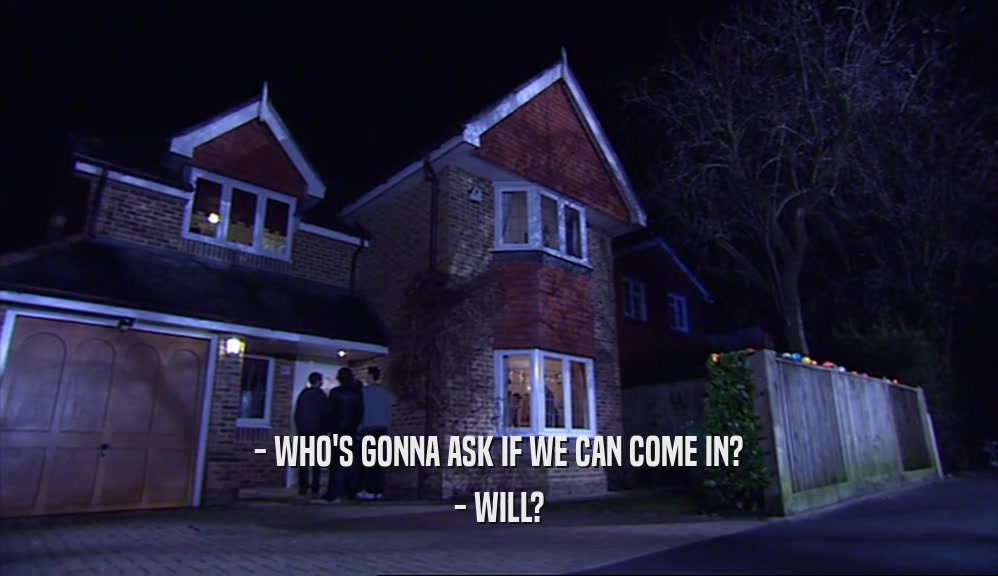 - WHO'S GONNA ASK IF WE CAN COME IN? - WILL? 