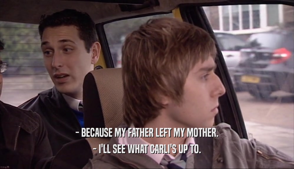 - BECAUSE MY FATHER LEFT MY MOTHER. - I'LL SEE WHAT CARLI'S UP TO. 