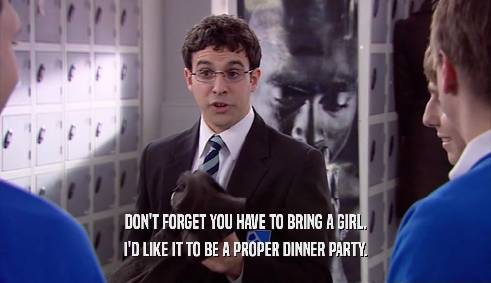 DON'T FORGET YOU HAVE TO BRING A GIRL.
 I'D LIKE IT TO BE A PROPER DINNER PARTY.
 