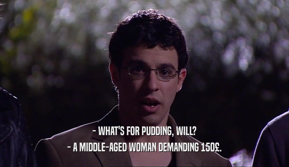 - WHAT'S FOR PUDDING, WILL?
 - A MIDDLE-AGED WOMAN DEMANDING 150£.
 