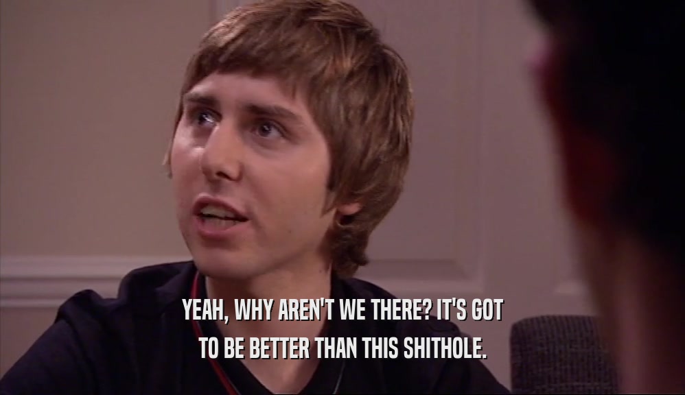 YEAH, WHY AREN'T WE THERE? IT'S GOT TO BE BETTER THAN THIS SHITHOLE. 