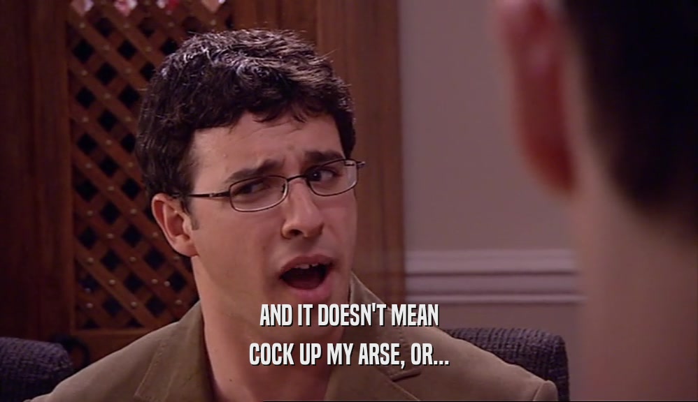 AND IT DOESN'T MEAN COCK UP MY ARSE, OR... 