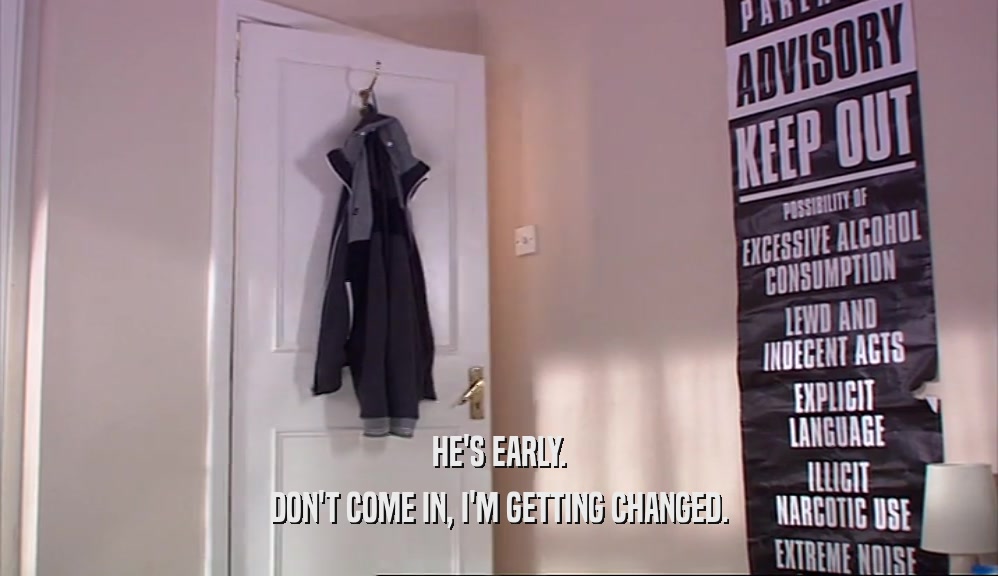 HE'S EARLY. DON'T COME IN, I'M GETTING CHANGED. 