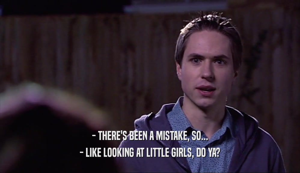 - THERE'S BEEN A MISTAKE, SO... - LIKE LOOKING AT LITTLE GIRLS, DO YA? 