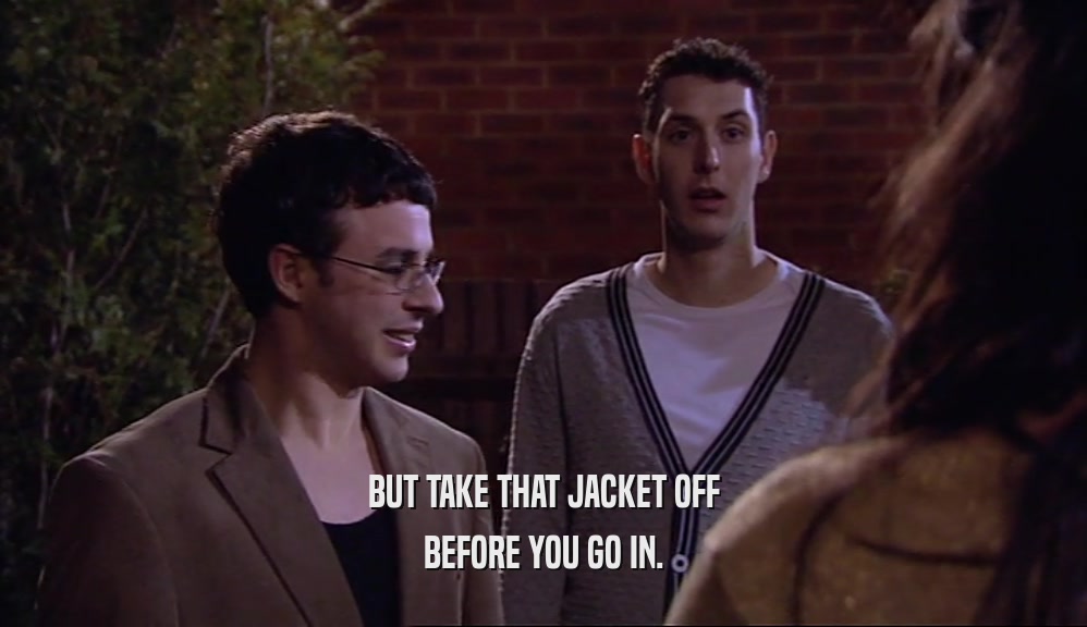 BUT TAKE THAT JACKET OFF BEFORE YOU GO IN. 