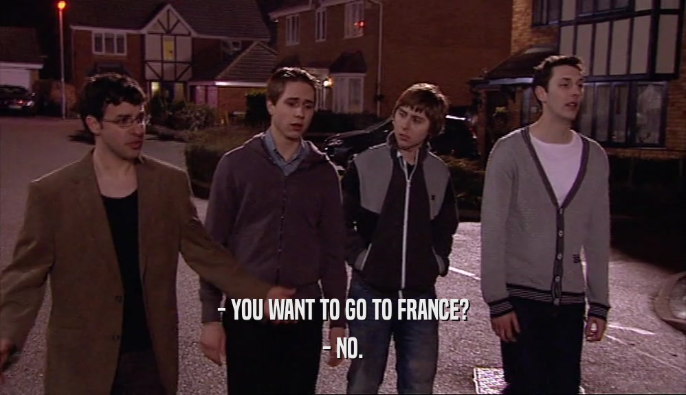 - YOU WANT TO GO TO FRANCE? - NO. 