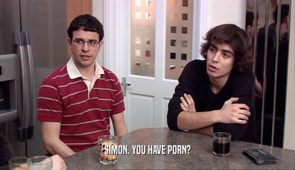 SIMON. YOU HAVE PORN?  