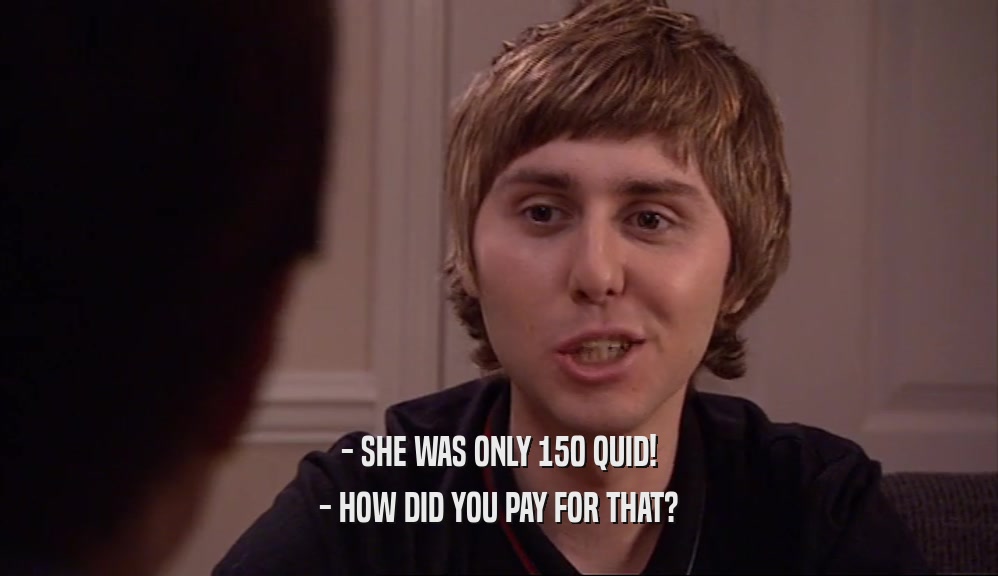 - SHE WAS ONLY 150 QUID!
 - HOW DID YOU PAY FOR THAT?
 