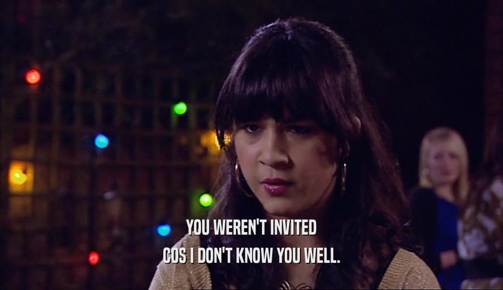 YOU WEREN'T INVITED COS I DON'T KNOW YOU WELL. 