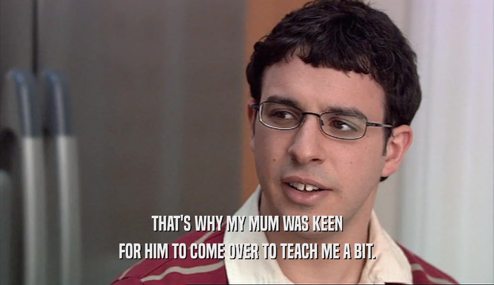 THAT'S WHY MY MUM WAS KEEN
 FOR HIM TO COME OVER TO TEACH ME A BIT.
 