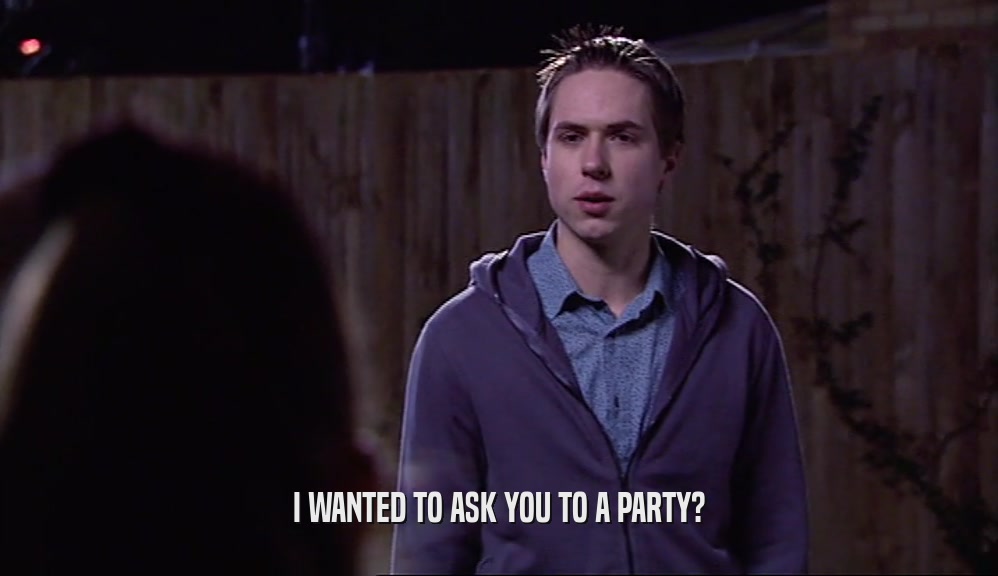 I WANTED TO ASK YOU TO A PARTY?
  