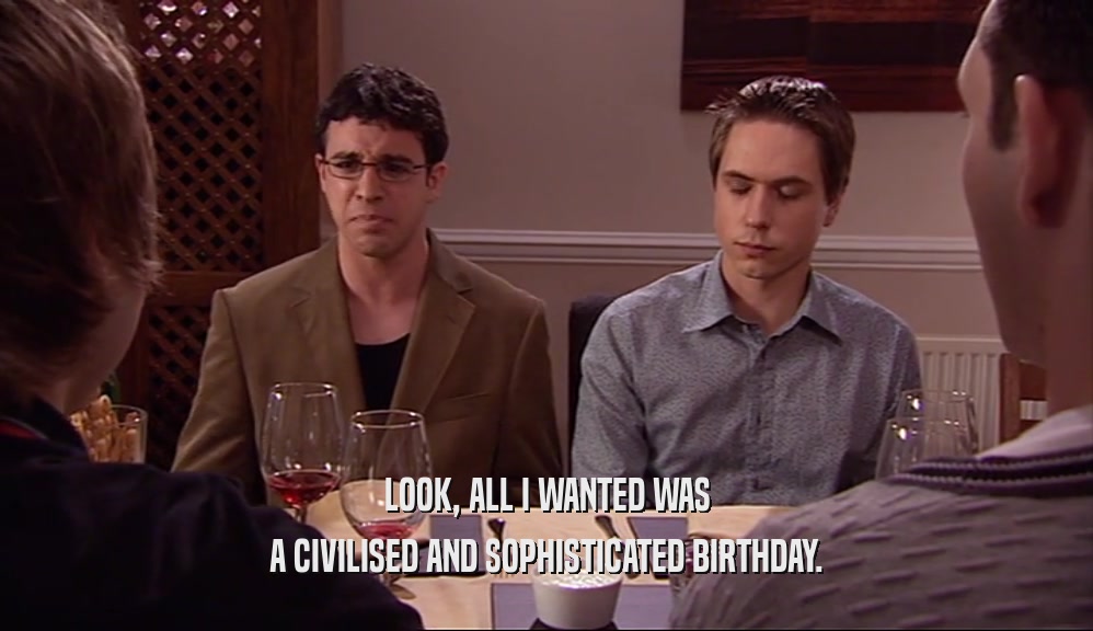 LOOK, ALL I WANTED WAS A CIVILISED AND SOPHISTICATED BIRTHDAY. 