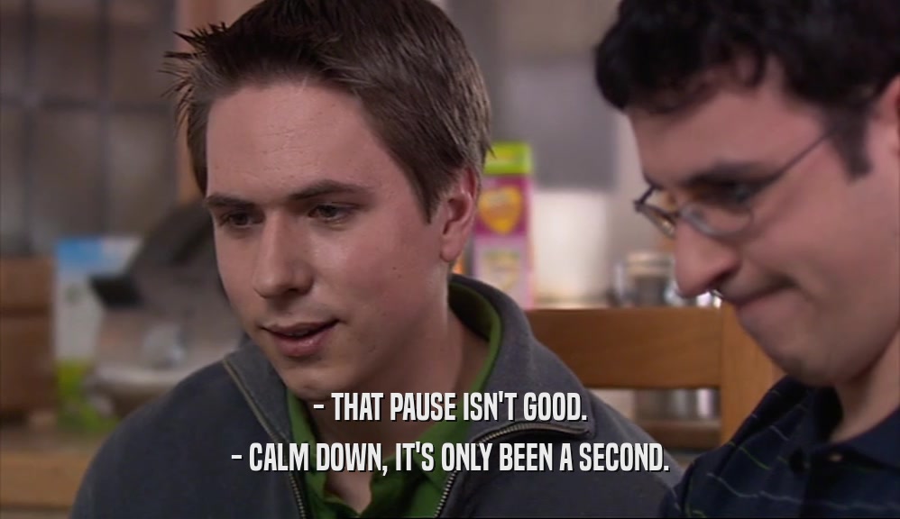 - THAT PAUSE ISN'T GOOD.
 - CALM DOWN, IT'S ONLY BEEN A SECOND.
 