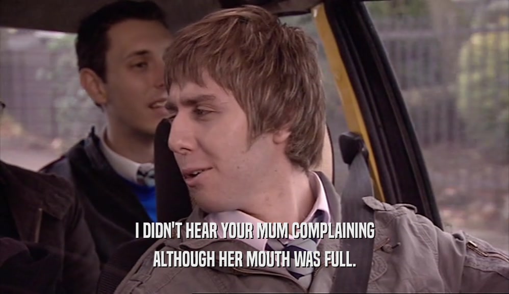 I DIDN'T HEAR YOUR MUM COMPLAINING ALTHOUGH HER MOUTH WAS FULL. 