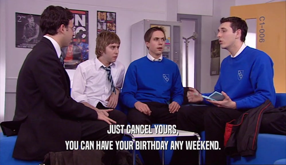 JUST CANCEL YOURS,
 YOU CAN HAVE YOUR BIRTHDAY ANY WEEKEND.
 