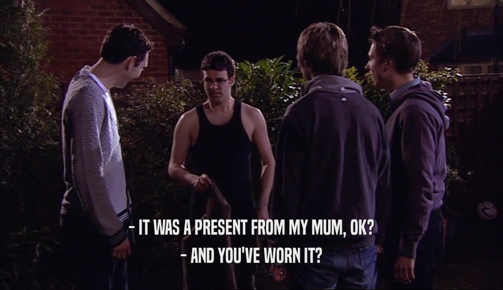 - IT WAS A PRESENT FROM MY MUM, OK?
 - AND YOU'VE WORN IT?
 