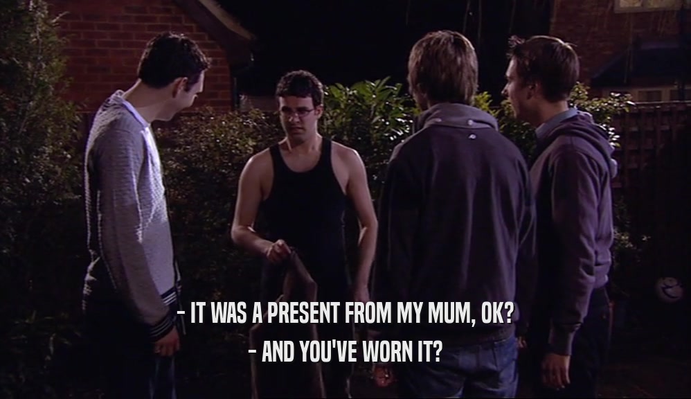 - IT WAS A PRESENT FROM MY MUM, OK? - AND YOU'VE WORN IT? 
