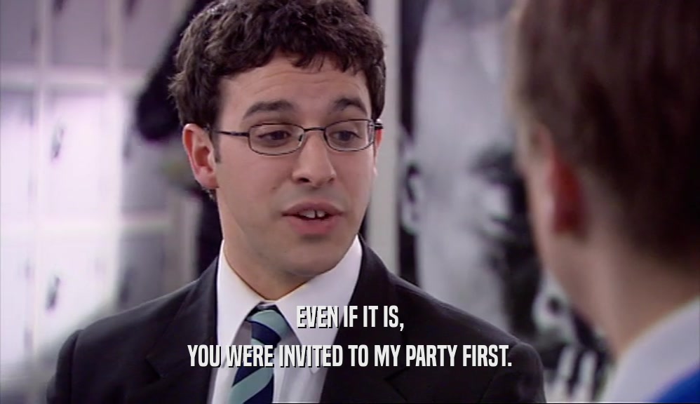 EVEN IF IT IS, YOU WERE INVITED TO MY PARTY FIRST. 