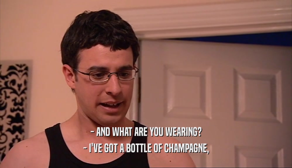 - AND WHAT ARE YOU WEARING?
 - I'VE GOT A BOTTLE OF CHAMPAGNE,
 