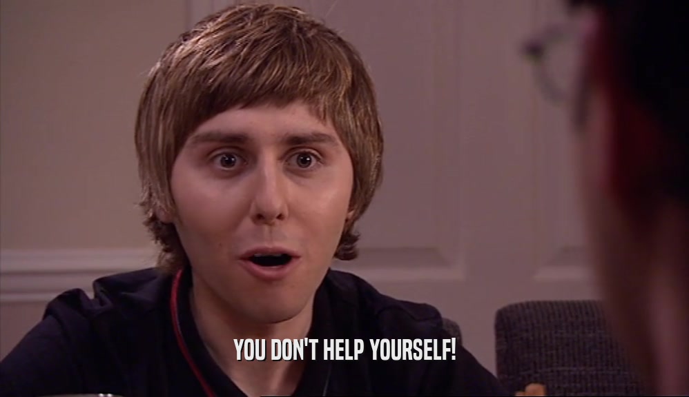 YOU DON'T HELP YOURSELF!  