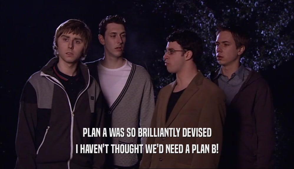 PLAN A WAS SO BRILLIANTLY DEVISED I HAVEN'T THOUGHT WE'D NEED A PLAN B! 