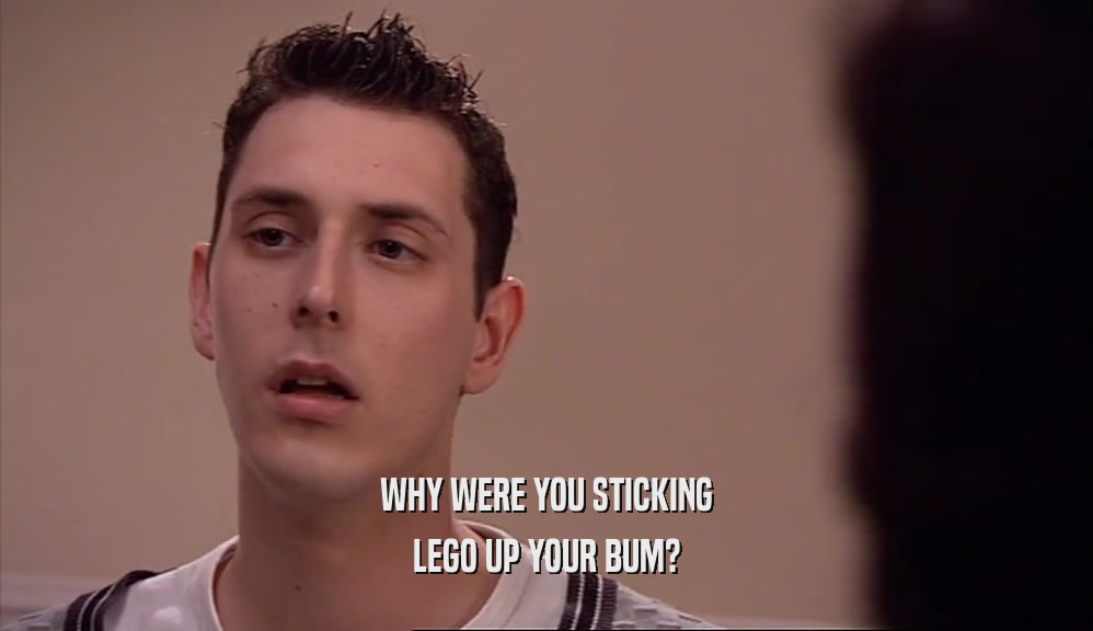 WHY WERE YOU STICKING LEGO UP YOUR BUM? 
