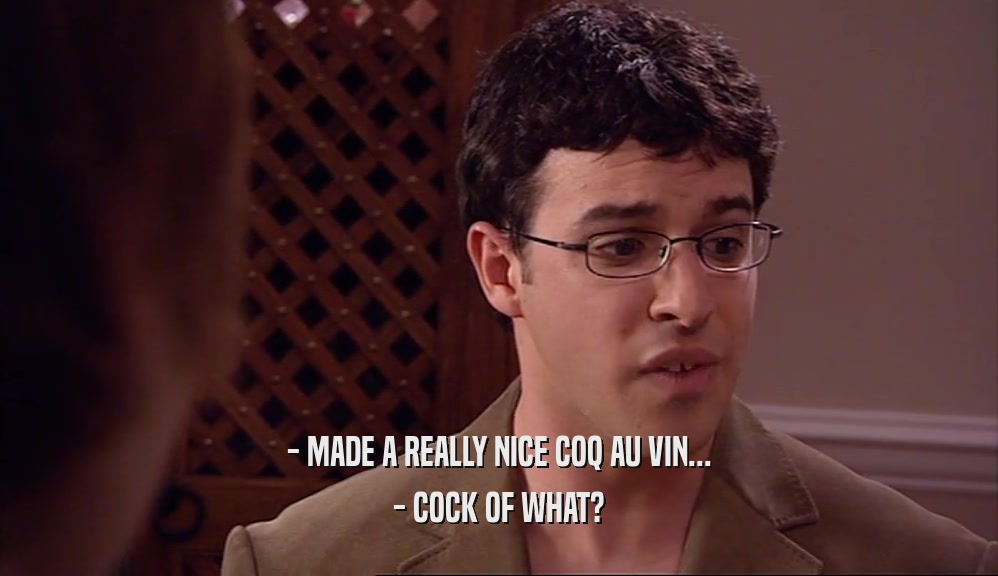 - MADE A REALLY NICE COQ AU VIN...
 - COCK OF WHAT?
 
