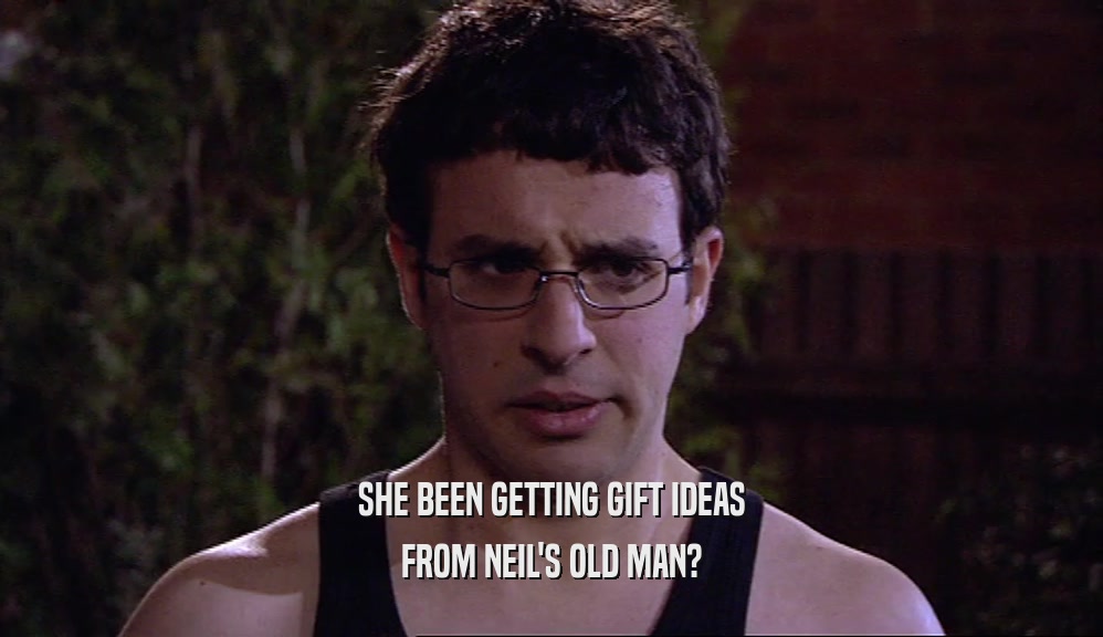 SHE BEEN GETTING GIFT IDEAS FROM NEIL'S OLD MAN? 