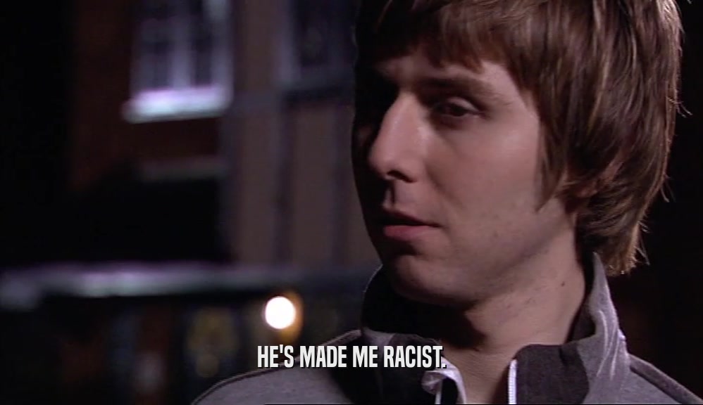 HE'S MADE ME RACIST.  