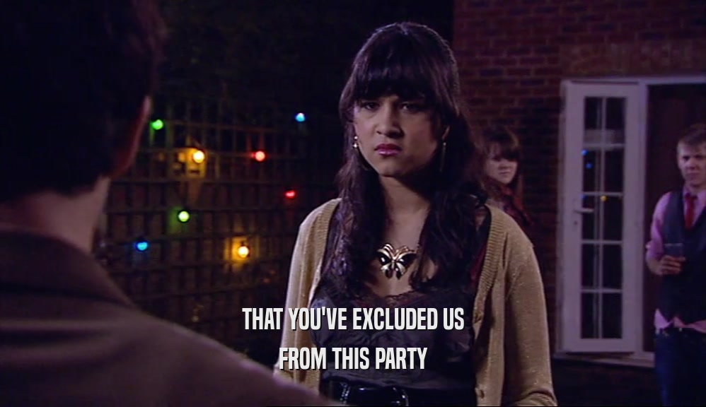 THAT YOU'VE EXCLUDED US FROM THIS PARTY 